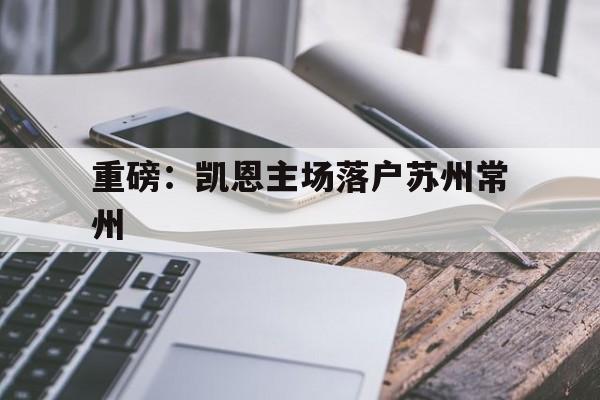 重磅：凯恩主场落户苏州常州的简单介绍|悦盈